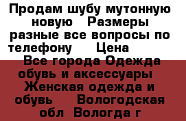 Продам шубу мутонную новую . Размеры разные,все вопросы по телефону.  › Цена ­ 10 000 - Все города Одежда, обувь и аксессуары » Женская одежда и обувь   . Вологодская обл.,Вологда г.